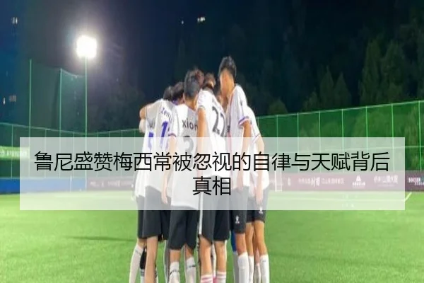 鲁尼盛赞梅西常被忽视的自律与天赋背后真相