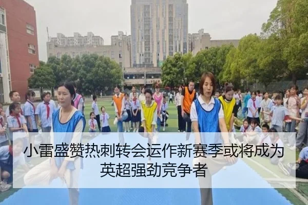 小雷盛赞热刺转会运作新赛季或将成为英超强劲竞争者