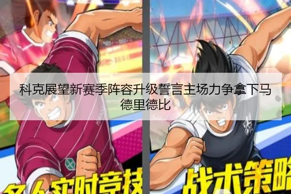 科克展望新赛季阵容升级誓言主场力争拿下马德里德比